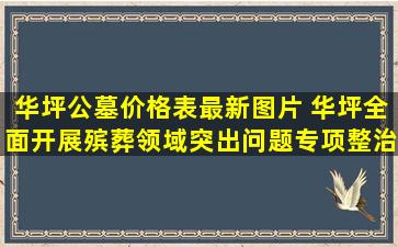 华坪公墓价格表最新图片 华坪全面开展殡葬领域突出问题专项整治行动